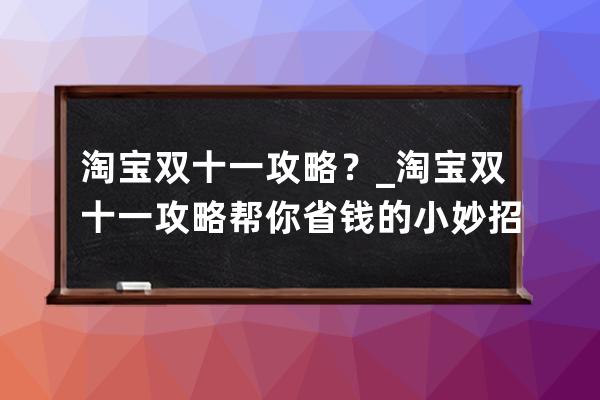 淘宝双十一攻略？_淘宝双十一攻略帮你省钱的小妙招 