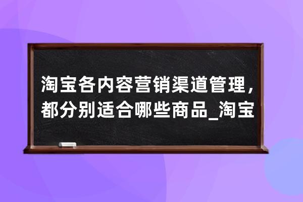 淘宝各内容营销渠道管理，都分别适合哪些商品_淘宝营销方式有哪些 