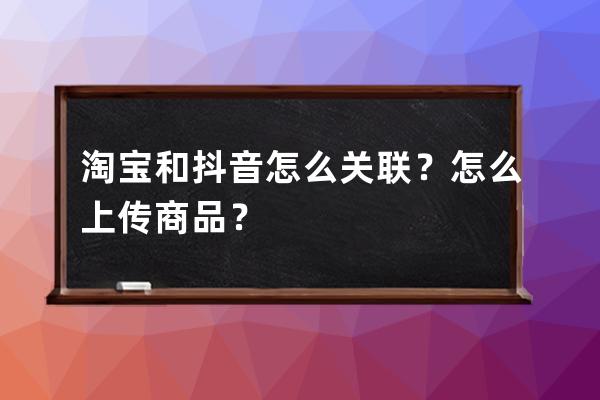 淘宝和抖音怎么关联？怎么上传商品？ 