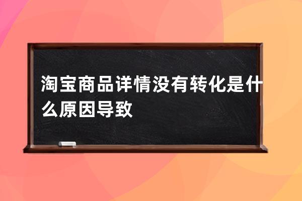 淘宝商品详情没有转化是什么原因导致 