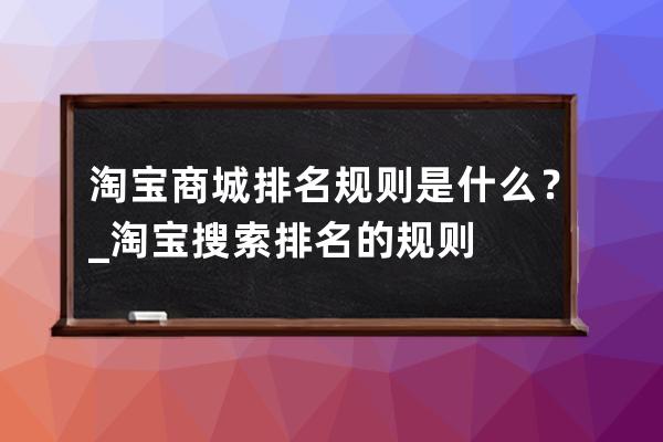 淘宝商城排名规则是什么？_淘宝搜索排名的规则 