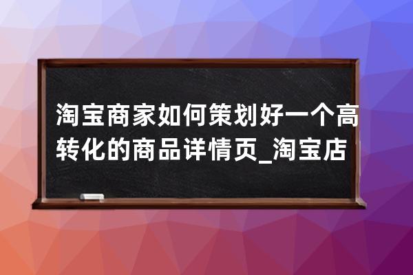 淘宝商家如何策划好一个高转化的商品详情页_淘宝店铺如何提高转化率 