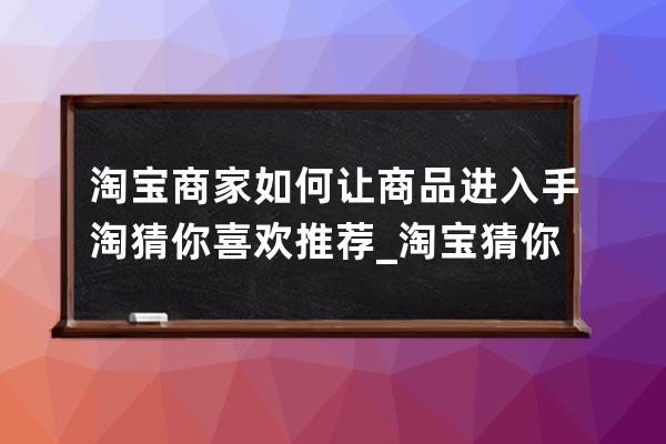 淘宝商家如何让商品进入手淘猜你喜欢推荐_淘宝猜你喜欢怎么快速出现你想要 