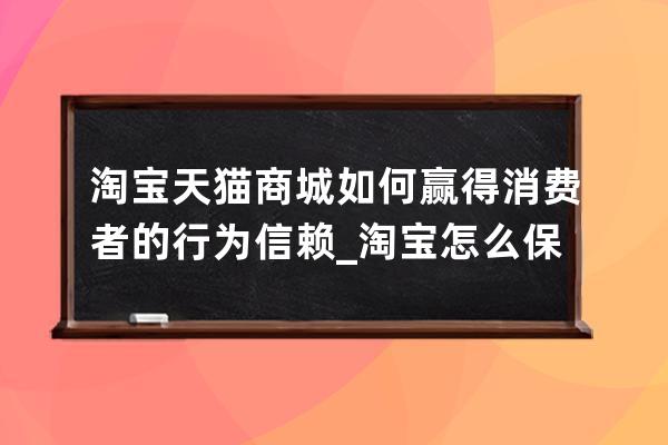 淘宝天猫商城如何赢得消费者的行为信赖_淘宝怎么保障消费者 