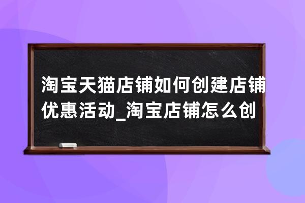 淘宝天猫店铺如何创建店铺优惠活动_淘宝店铺怎么创建优惠券 