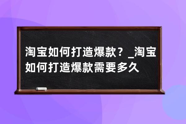 淘宝如何打造爆款？_淘宝如何打造爆款需要多久 