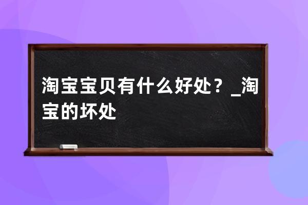 淘宝宝贝有什么好处？_淘宝的坏处 