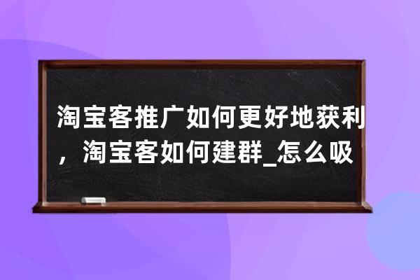 淘宝客推广如何更好地获利，淘宝客如何建群_怎么吸引淘宝客为店铺推广 