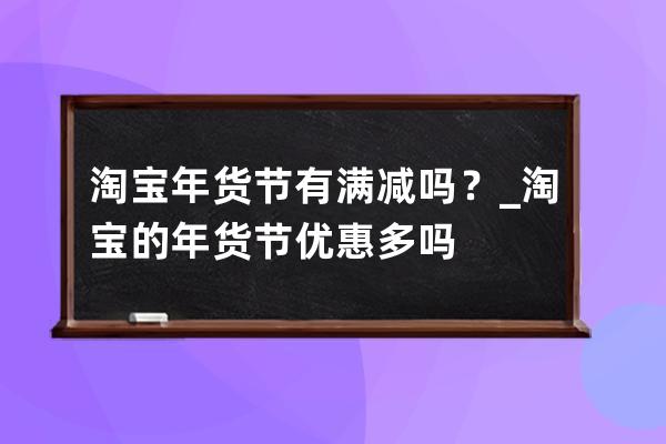 淘宝年货节有满减吗？_淘宝的年货节优惠多吗 