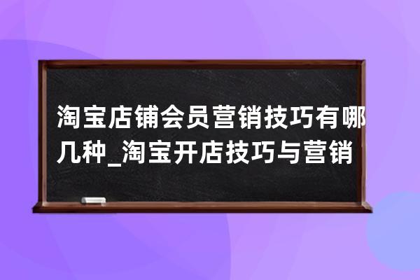 淘宝店铺会员营销技巧有哪几种_淘宝开店技巧与营销 