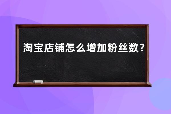 淘宝店铺怎么增加粉丝数？ 