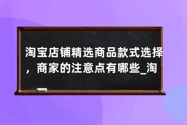 淘宝店铺精选商品款式选择，商家的注意点有哪些_淘宝怎么选不同的商品 