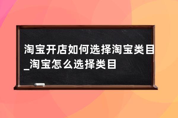 淘宝开店如何选择淘宝类目_淘宝怎么选择类目 