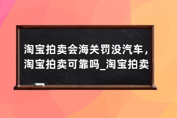 淘宝拍卖会海关罚没汽车，淘宝拍卖可靠吗_淘宝拍卖车拍成功不要会有什么 