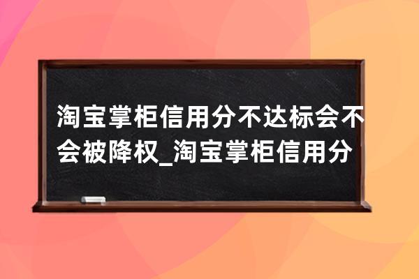 淘宝掌柜信用分不达标会不会被降权_淘宝掌柜信用分怎么提升 