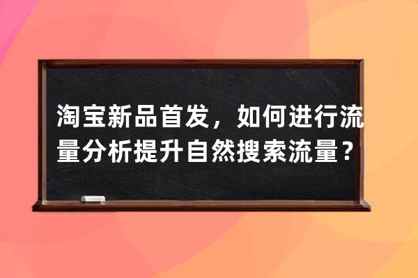 淘宝新品首发，如何进行流量分析提升自然搜索流量？ 