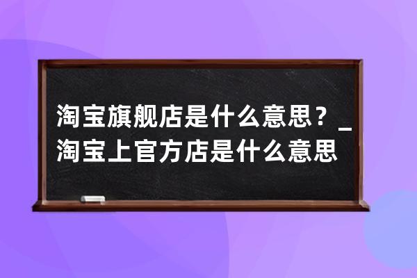 淘宝旗舰店是什么意思？_淘宝上官方店是什么意思 