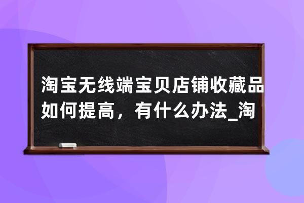 淘宝无线端宝贝店铺收藏品如何提高，有什么办法_淘宝手机端收藏店铺链接怎 