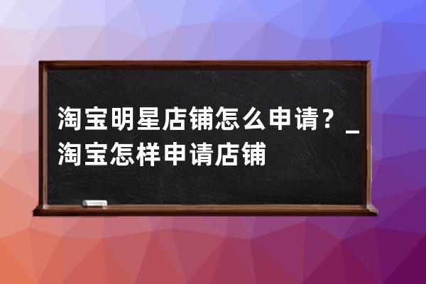 淘宝明星店铺怎么申请？_淘宝怎样申请店铺 