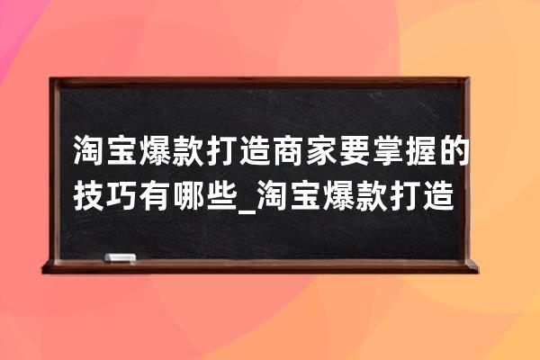 淘宝爆款打造商家要掌握的技巧有哪些_淘宝爆款打造的思路 