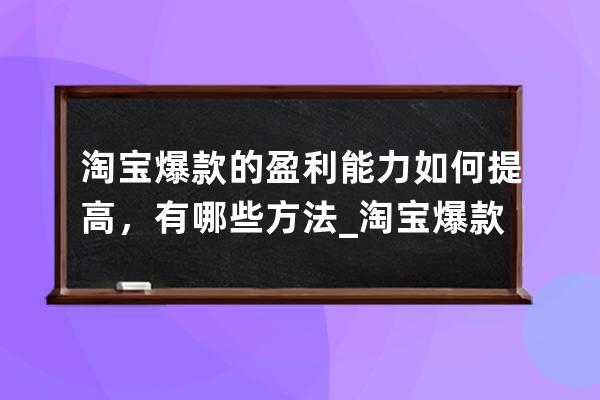 淘宝爆款的盈利能力如何提高，有哪些方法_淘宝爆款打造的思路 