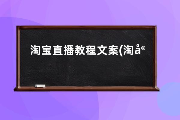 淘宝直播教程文案(淘宝直播切片讲解文案怎么做的)