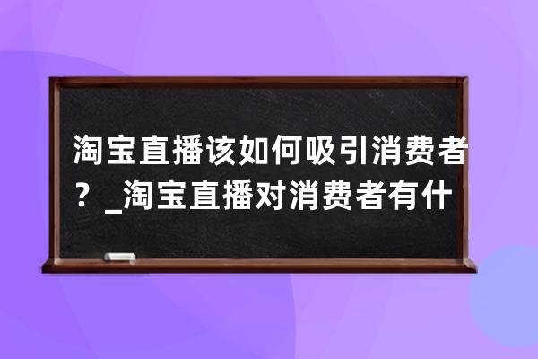 淘宝直播该如何吸引消费者？_淘宝直播对消费者有什么好处 