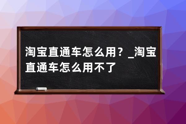 淘宝直通车怎么用？_淘宝直通车怎么用不了 