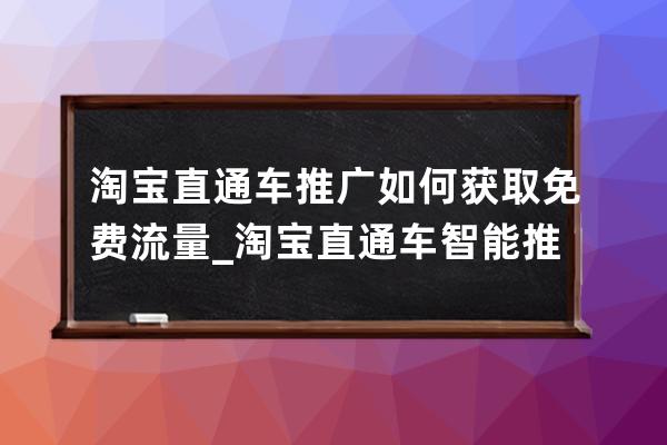 淘宝直通车推广如何获取免费流量_淘宝直通车智能推广和标准推广 