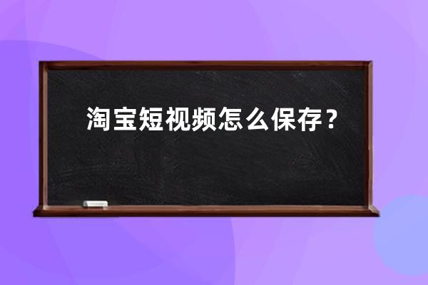 淘宝短视频怎么保存？ 