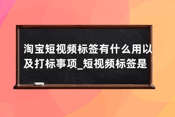 淘宝短视频标签有什么用以及打标事项_短视频标签是什么意思 