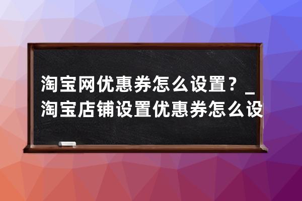 淘宝网优惠券怎么设置？_淘宝店铺设置优惠券怎么设置 