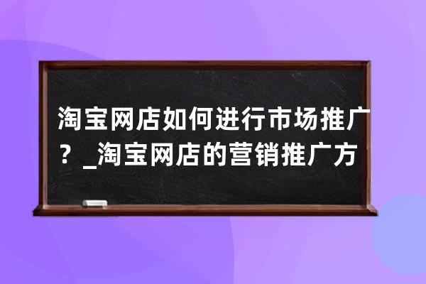 淘宝网店如何进行市场推广？_淘宝网店的营销推广方式 