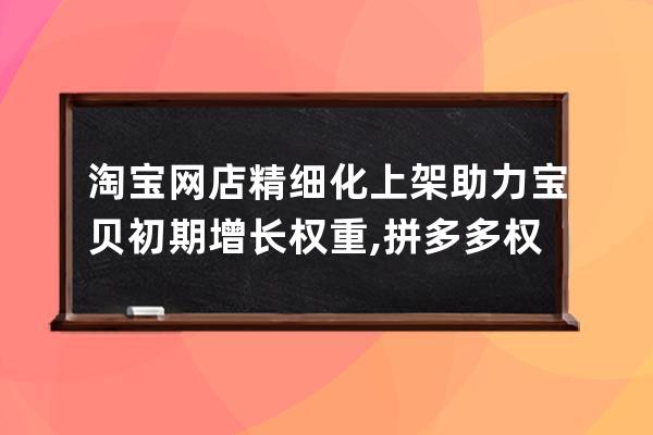 淘宝网店精细化上架助力宝贝初期增长权重,拼多多权重？ 