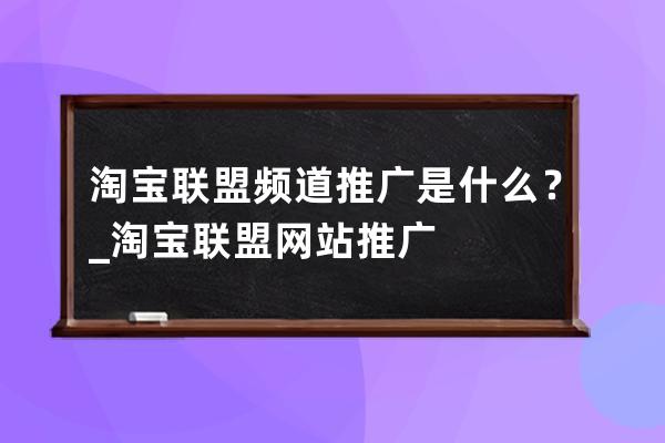 淘宝联盟频道推广是什么？_淘宝联盟网站推广 