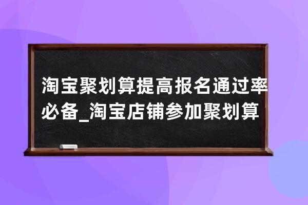 淘宝聚划算提高报名通过率必备_淘宝店铺参加聚划算有什么要求 