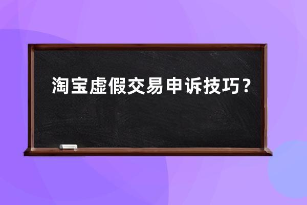 淘宝虚假交易申诉技巧？ 