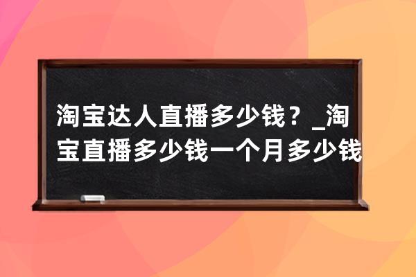 淘宝达人直播多少钱？_淘宝直播多少钱一个月多少钱 