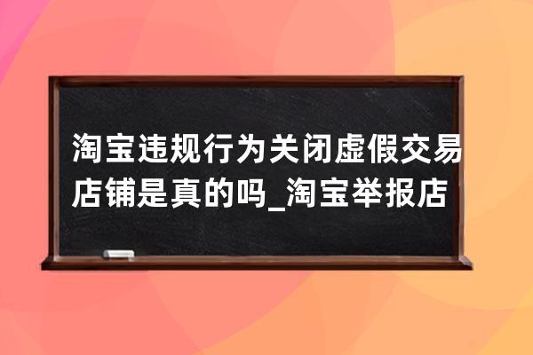 淘宝违规行为关闭虚假交易店铺是真的吗_淘宝举报店铺虚假交易有用吗 