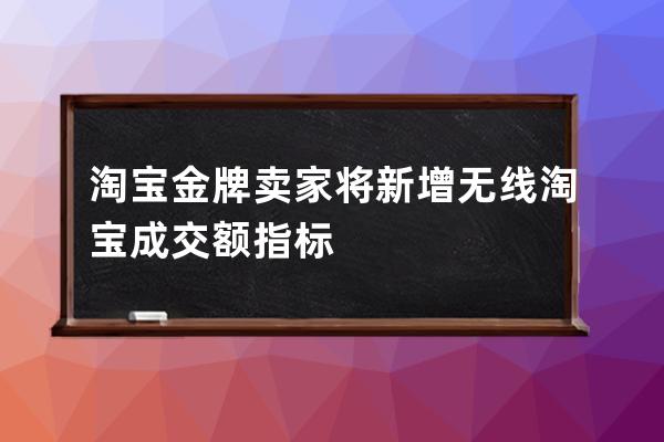 淘宝金牌卖家将新增无线淘宝成交额指标 