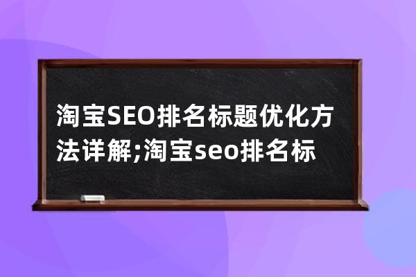 淘宝SEO排名标题优化方法详解;淘宝seo排名标题优化方法详解