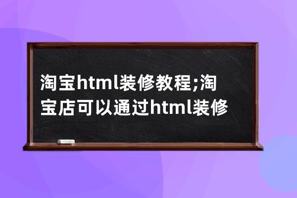 淘宝html装修教程;淘宝店可以通过html装修吗