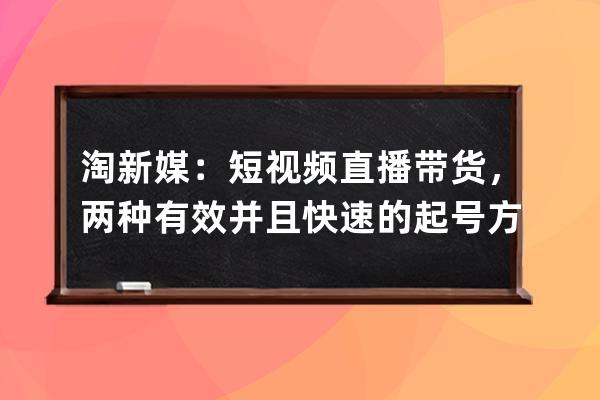 淘新媒：短视频直播带货，两种有效并且快速的起号方式_什么是短视频直播带 