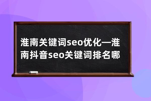 淮南关键词seo优化—淮南抖音seo关键词排名哪家好