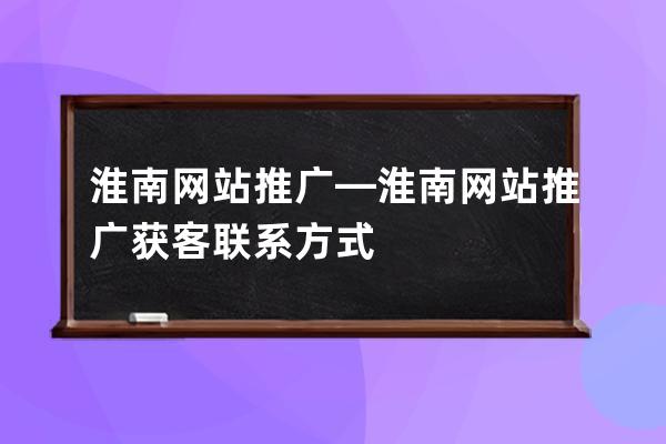 淮南网站推广—淮南网站推广获客联系方式