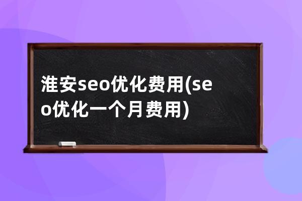 淮安seo优化费用(seo 优化一个月费用)