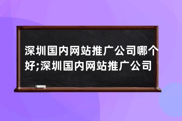 深圳国内网站推广公司哪个好;深圳国内网站推广公司哪个好一点