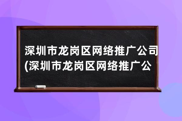 深圳市龙岗区网络推广公司(深圳市龙岗区网络推广公司有哪些)