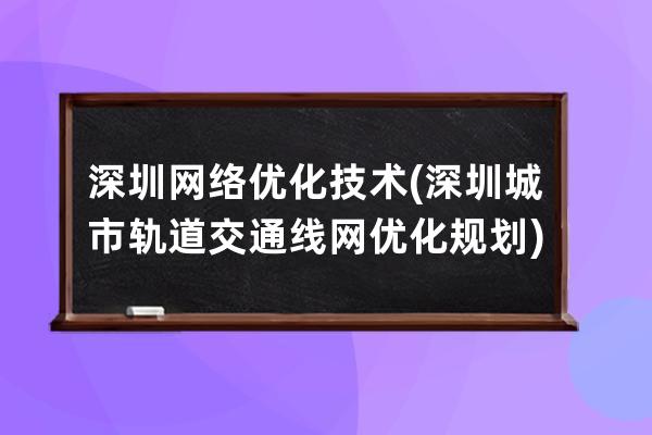 深圳网络优化技术(深圳城市轨道交通线网优化规划)