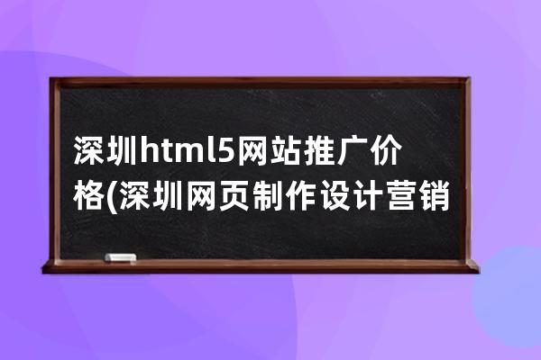 深圳html5网站推广价格(深圳网页制作设计营销)